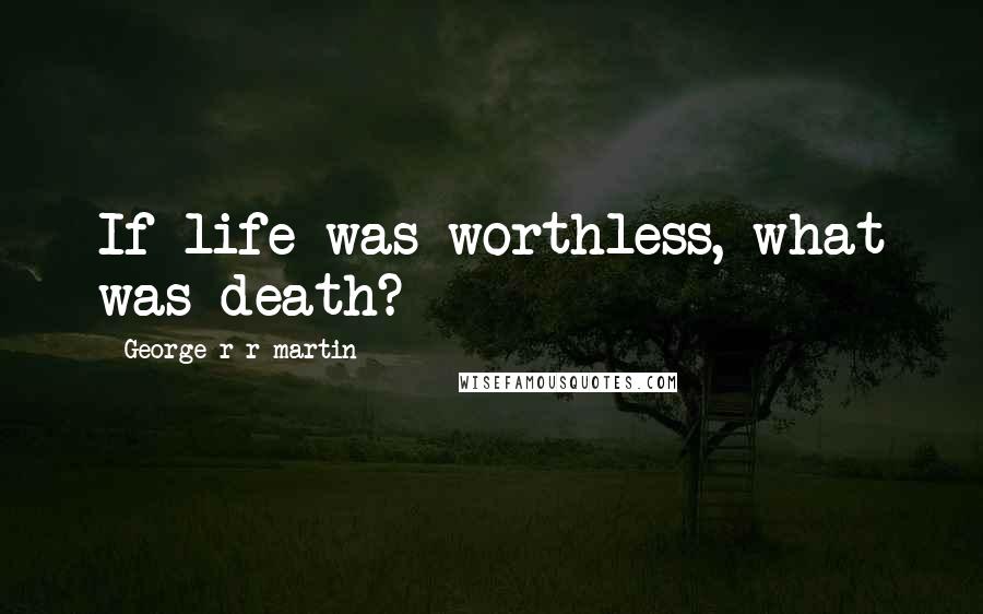 George R R Martin Quotes: If life was worthless, what was death?