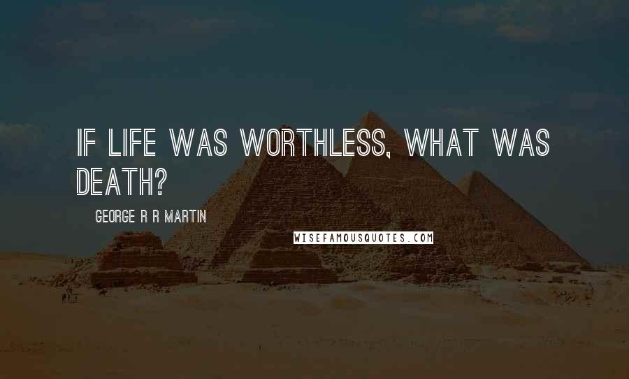 George R R Martin Quotes: If life was worthless, what was death?