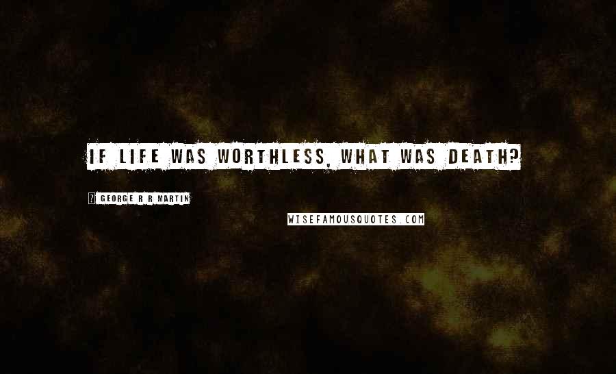 George R R Martin Quotes: If life was worthless, what was death?