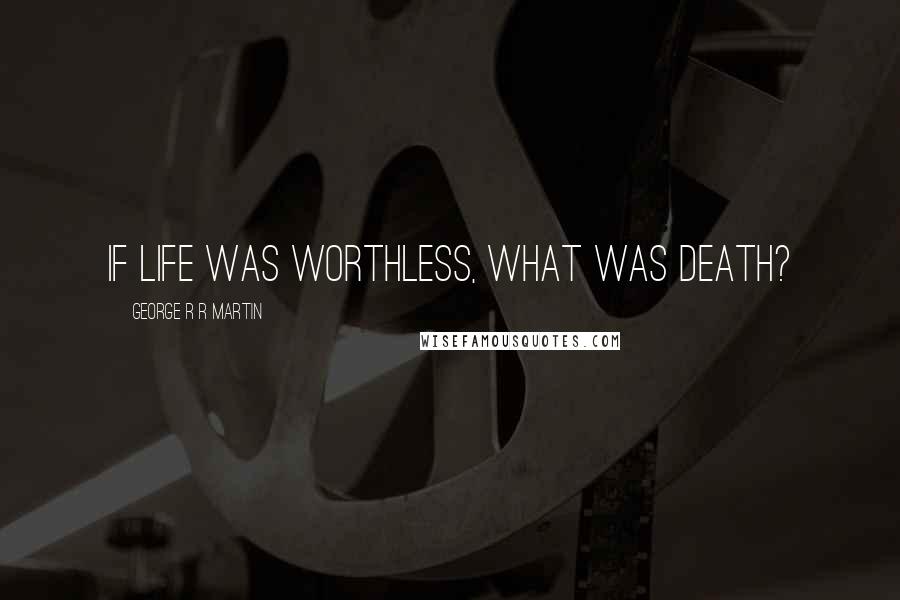 George R R Martin Quotes: If life was worthless, what was death?