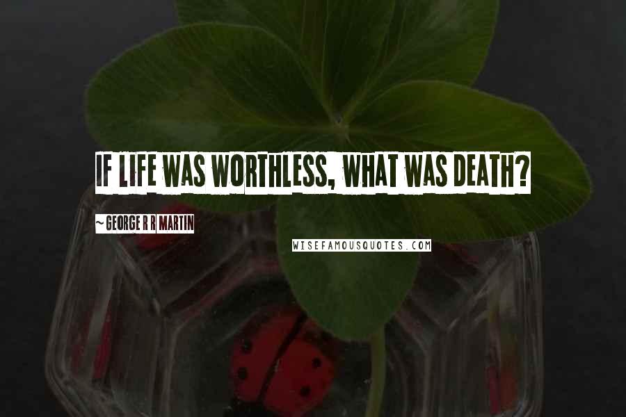 George R R Martin Quotes: If life was worthless, what was death?