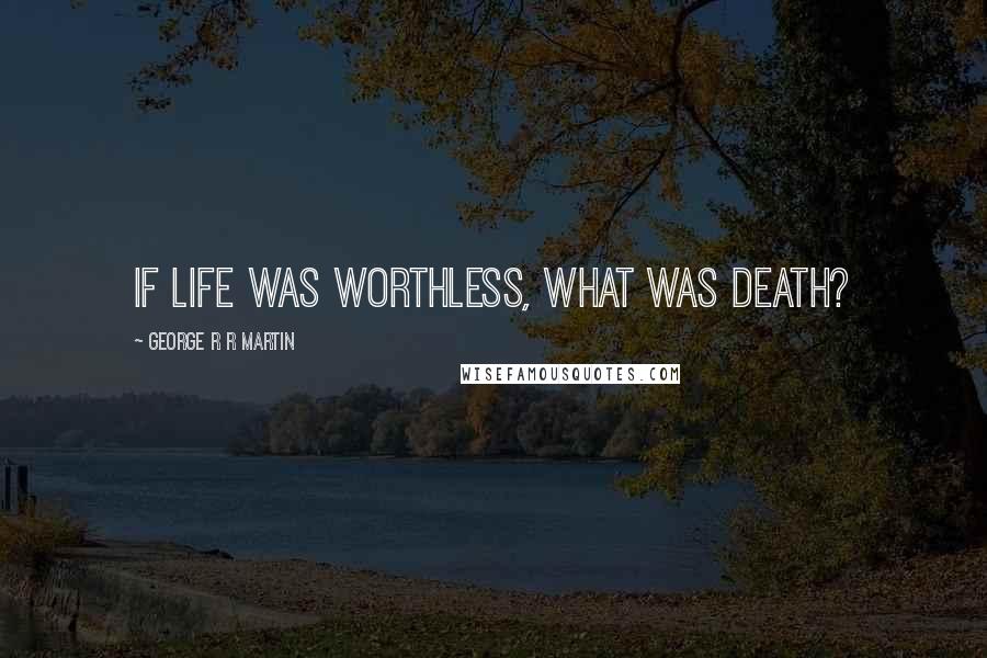 George R R Martin Quotes: If life was worthless, what was death?