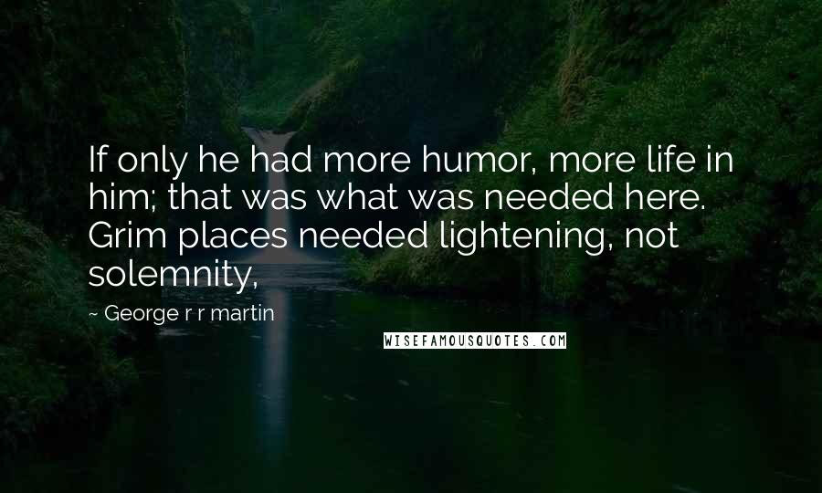 George R R Martin Quotes: If only he had more humor, more life in him; that was what was needed here. Grim places needed lightening, not solemnity,