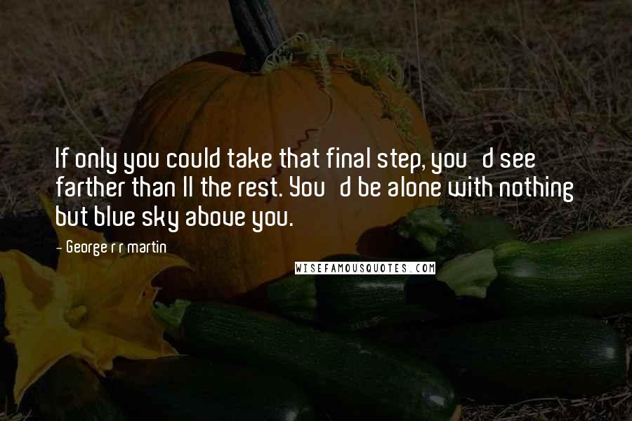 George R R Martin Quotes: If only you could take that final step, you'd see farther than ll the rest. You'd be alone with nothing but blue sky above you.