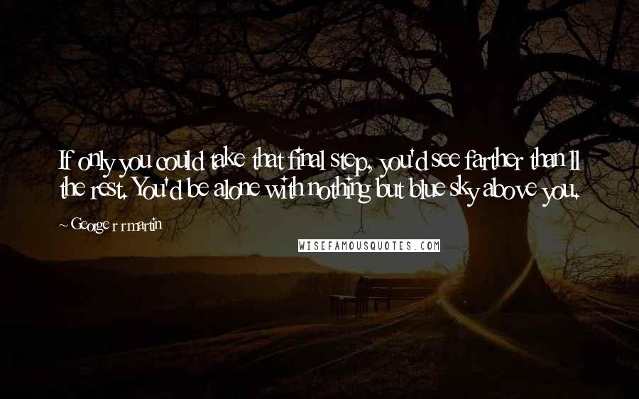 George R R Martin Quotes: If only you could take that final step, you'd see farther than ll the rest. You'd be alone with nothing but blue sky above you.