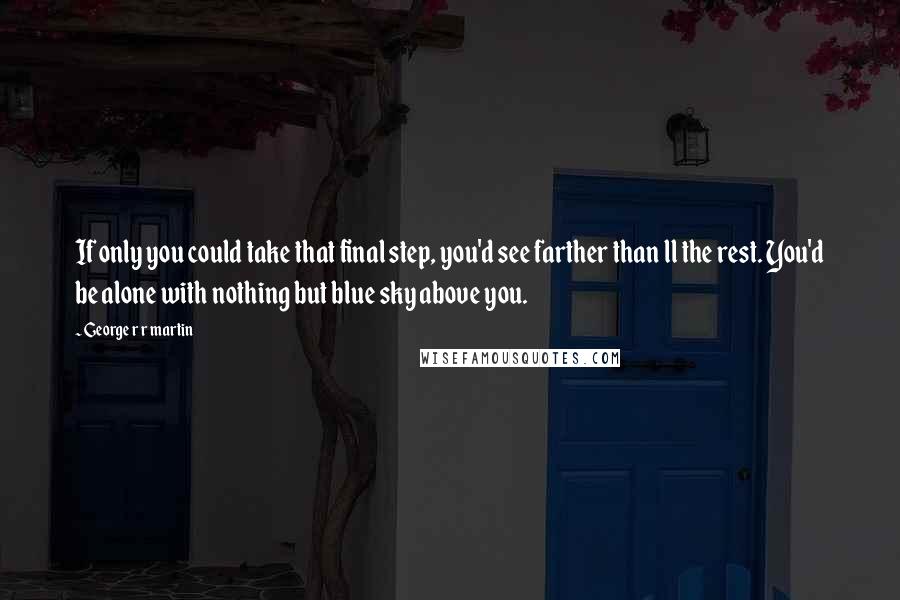 George R R Martin Quotes: If only you could take that final step, you'd see farther than ll the rest. You'd be alone with nothing but blue sky above you.