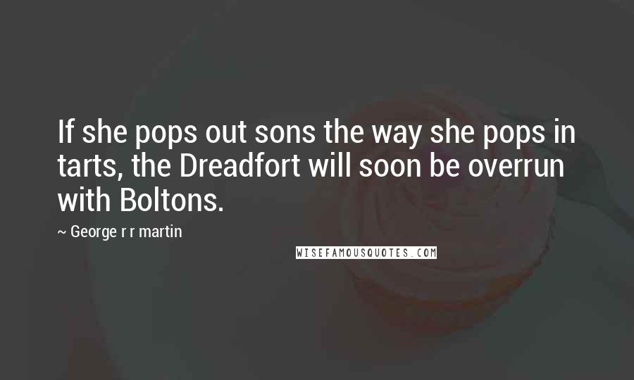 George R R Martin Quotes: If she pops out sons the way she pops in tarts, the Dreadfort will soon be overrun with Boltons.