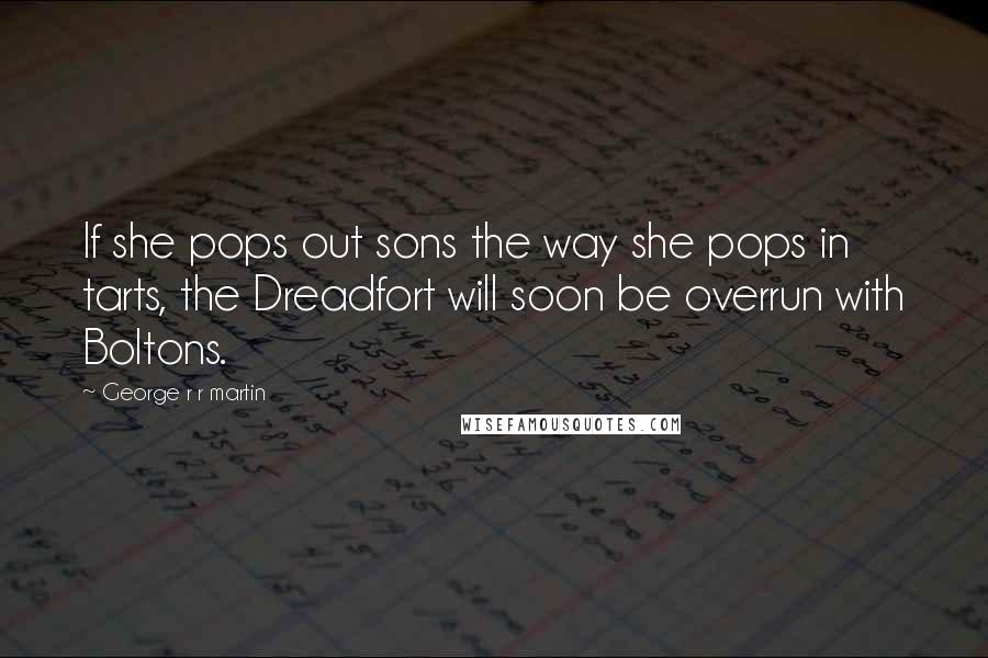 George R R Martin Quotes: If she pops out sons the way she pops in tarts, the Dreadfort will soon be overrun with Boltons.