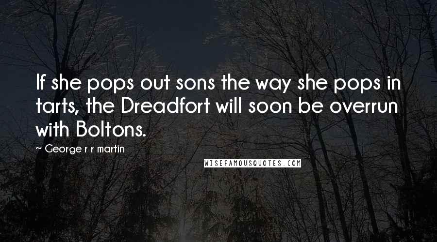 George R R Martin Quotes: If she pops out sons the way she pops in tarts, the Dreadfort will soon be overrun with Boltons.