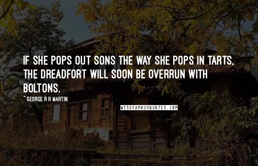 George R R Martin Quotes: If she pops out sons the way she pops in tarts, the Dreadfort will soon be overrun with Boltons.