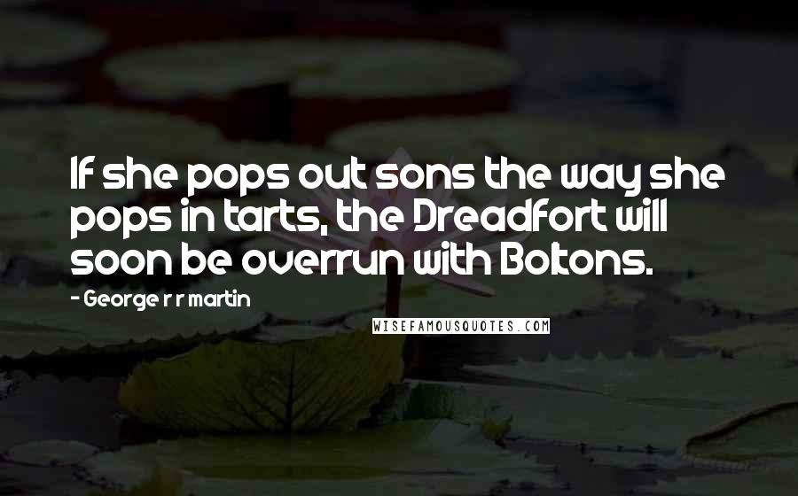 George R R Martin Quotes: If she pops out sons the way she pops in tarts, the Dreadfort will soon be overrun with Boltons.