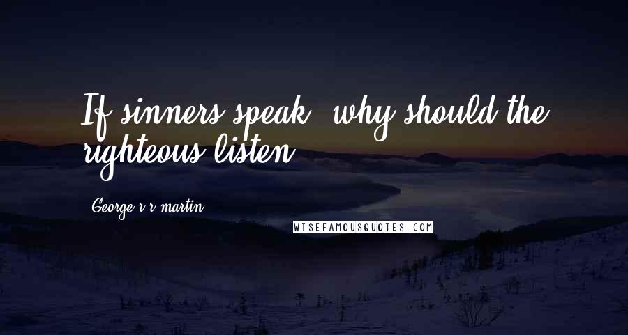 George R R Martin Quotes: If sinners speak, why should the righteous listen?