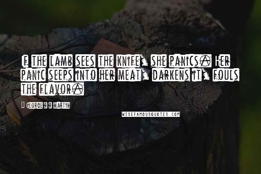 George R R Martin Quotes: If the lamb sees the knife, she panics. Her panic seeps into her meat, darkens it, fouls the flavor.