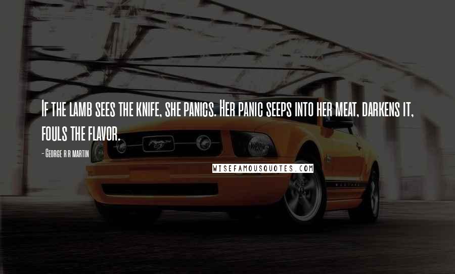 George R R Martin Quotes: If the lamb sees the knife, she panics. Her panic seeps into her meat, darkens it, fouls the flavor.