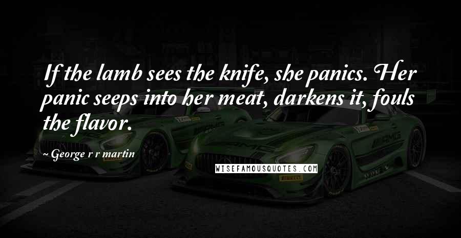 George R R Martin Quotes: If the lamb sees the knife, she panics. Her panic seeps into her meat, darkens it, fouls the flavor.