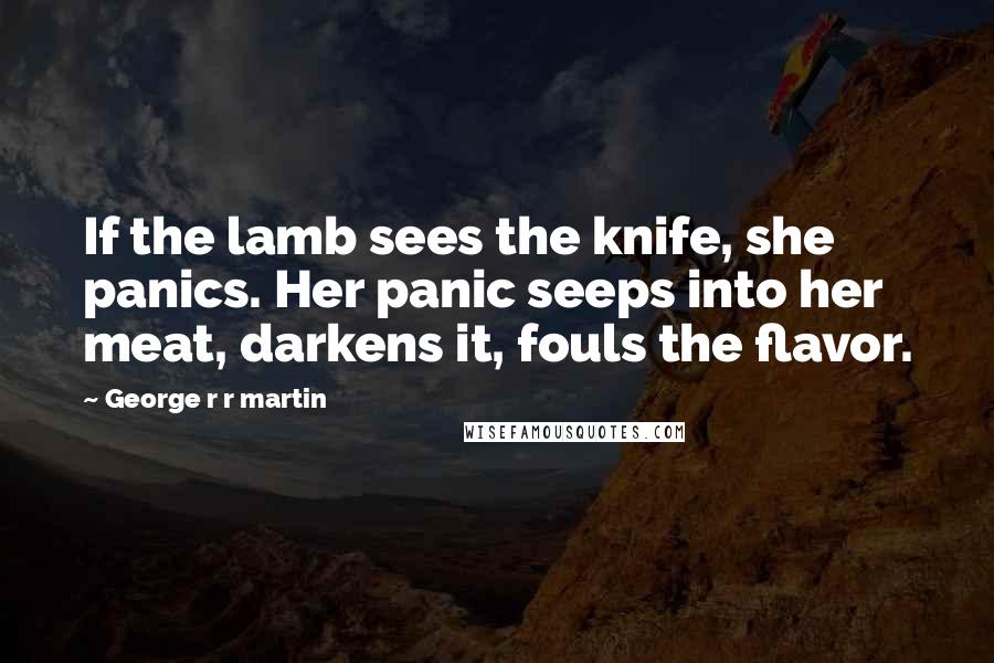 George R R Martin Quotes: If the lamb sees the knife, she panics. Her panic seeps into her meat, darkens it, fouls the flavor.