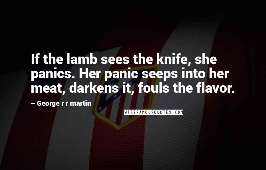 George R R Martin Quotes: If the lamb sees the knife, she panics. Her panic seeps into her meat, darkens it, fouls the flavor.