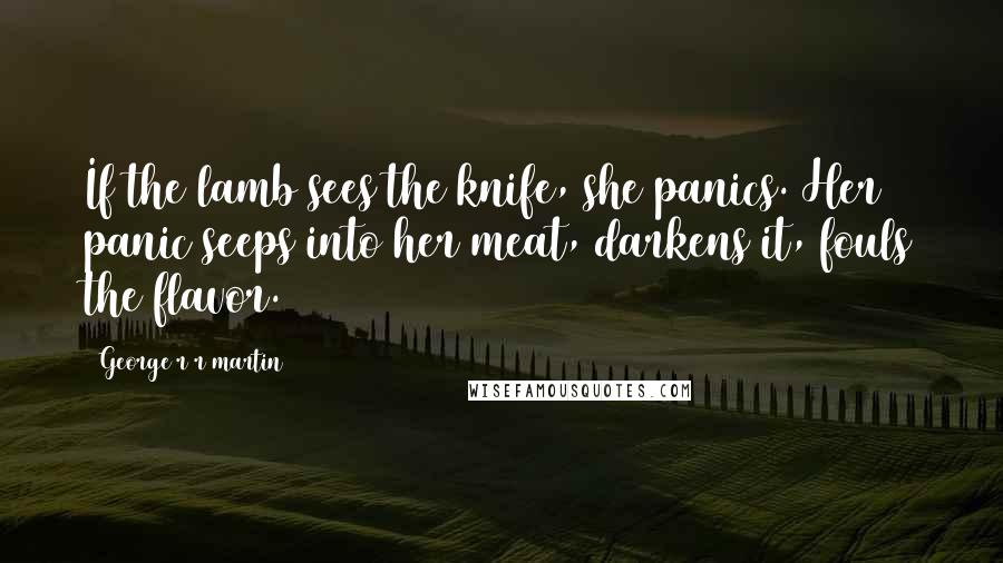 George R R Martin Quotes: If the lamb sees the knife, she panics. Her panic seeps into her meat, darkens it, fouls the flavor.