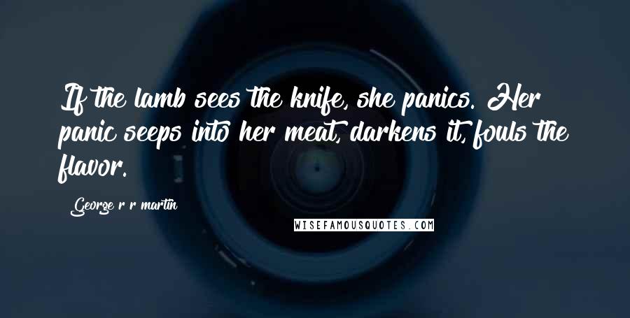 George R R Martin Quotes: If the lamb sees the knife, she panics. Her panic seeps into her meat, darkens it, fouls the flavor.