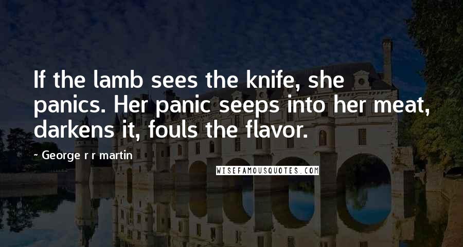 George R R Martin Quotes: If the lamb sees the knife, she panics. Her panic seeps into her meat, darkens it, fouls the flavor.