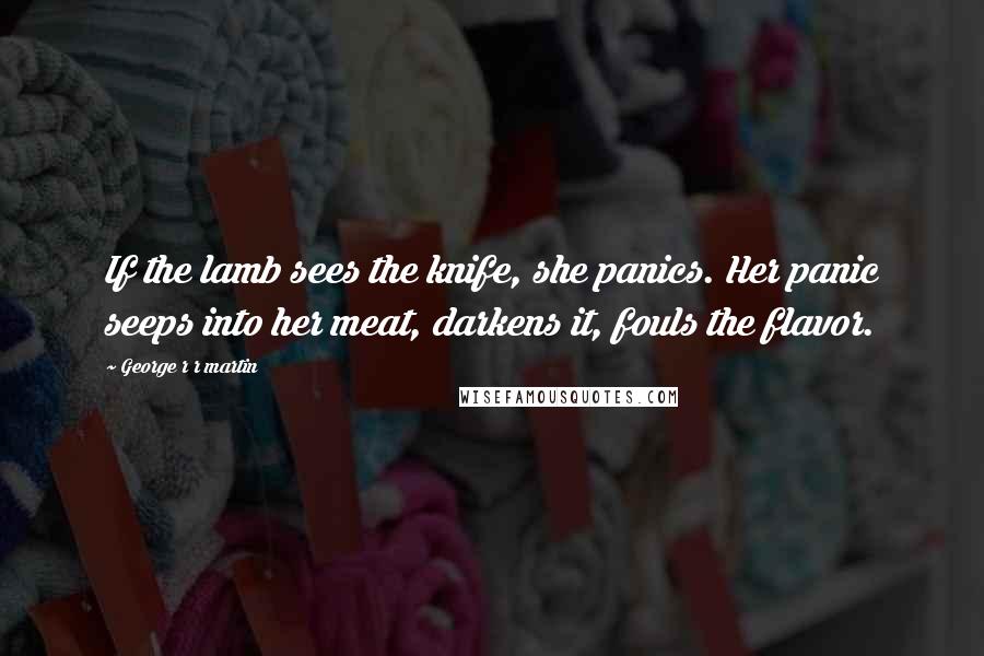 George R R Martin Quotes: If the lamb sees the knife, she panics. Her panic seeps into her meat, darkens it, fouls the flavor.