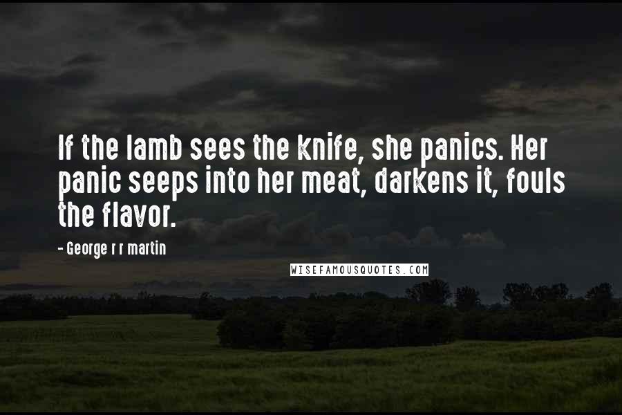 George R R Martin Quotes: If the lamb sees the knife, she panics. Her panic seeps into her meat, darkens it, fouls the flavor.