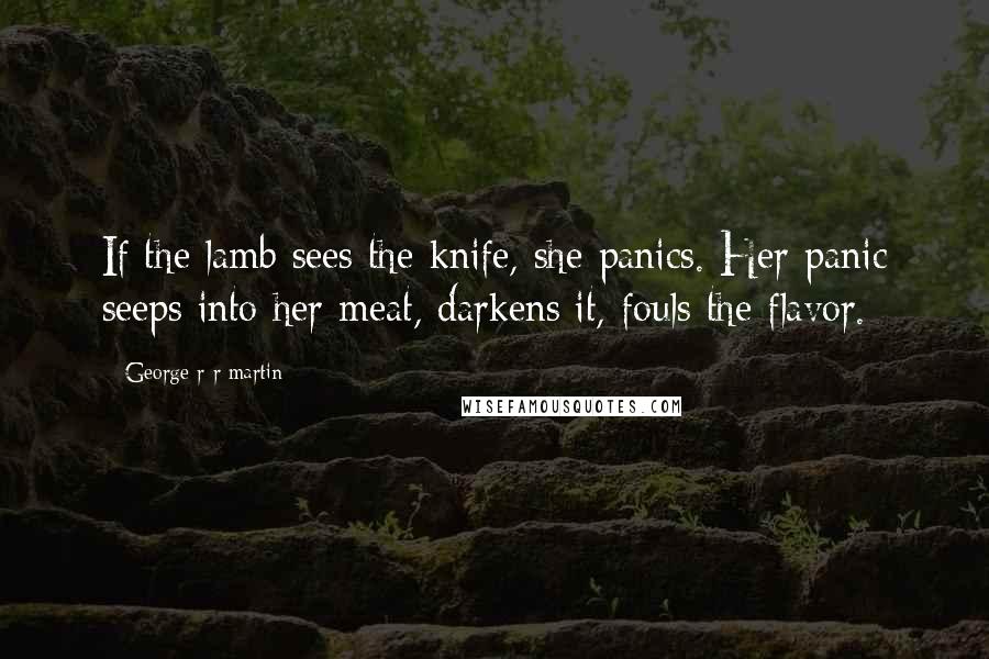 George R R Martin Quotes: If the lamb sees the knife, she panics. Her panic seeps into her meat, darkens it, fouls the flavor.