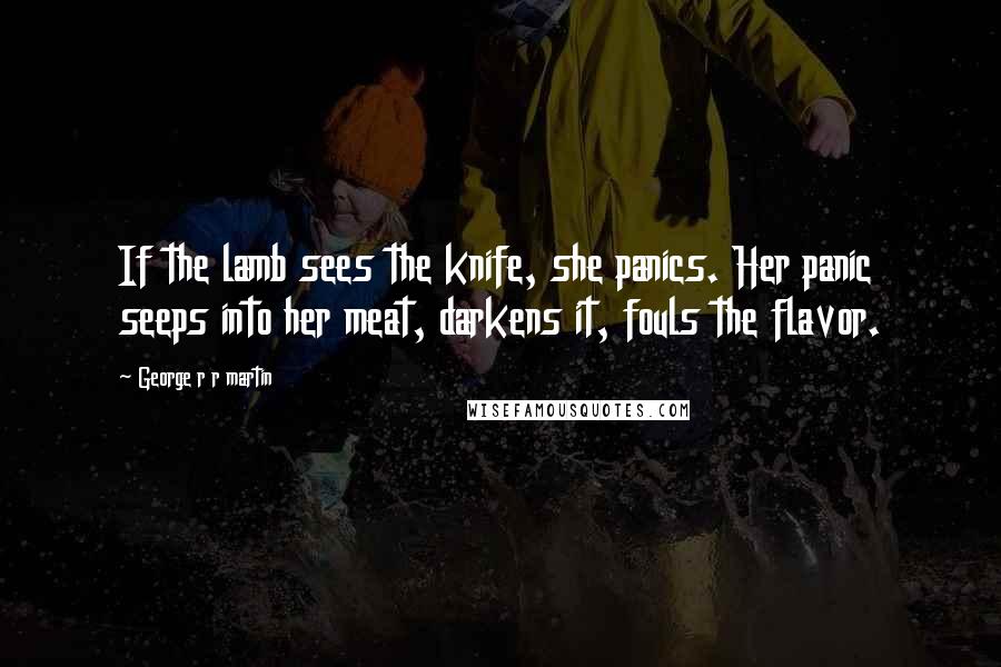 George R R Martin Quotes: If the lamb sees the knife, she panics. Her panic seeps into her meat, darkens it, fouls the flavor.