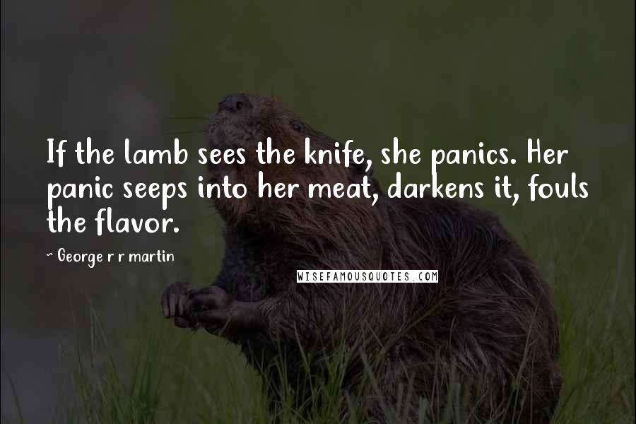 George R R Martin Quotes: If the lamb sees the knife, she panics. Her panic seeps into her meat, darkens it, fouls the flavor.