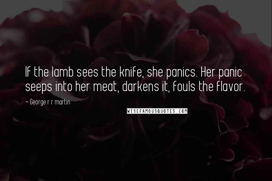 George R R Martin Quotes: If the lamb sees the knife, she panics. Her panic seeps into her meat, darkens it, fouls the flavor.
