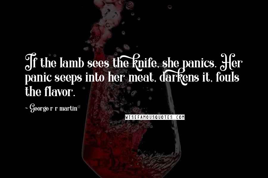 George R R Martin Quotes: If the lamb sees the knife, she panics. Her panic seeps into her meat, darkens it, fouls the flavor.