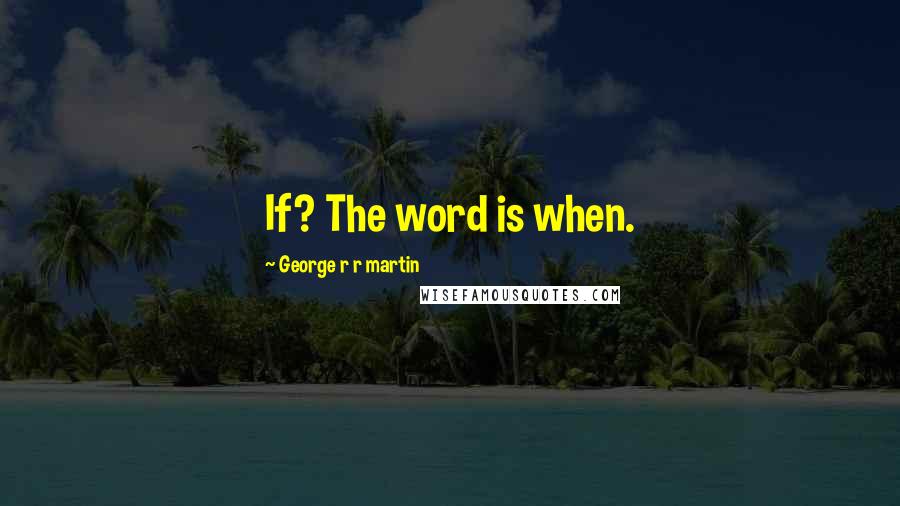 George R R Martin Quotes: If? The word is when.