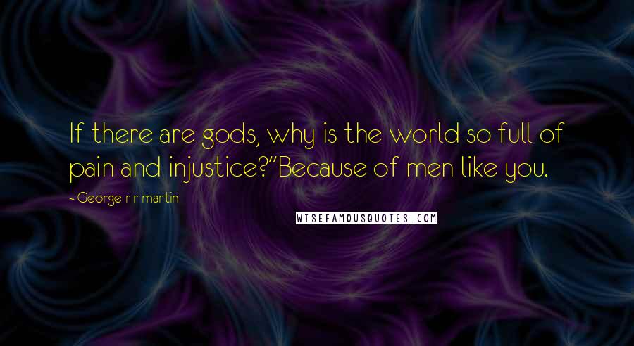 George R R Martin Quotes: If there are gods, why is the world so full of pain and injustice?''Because of men like you.