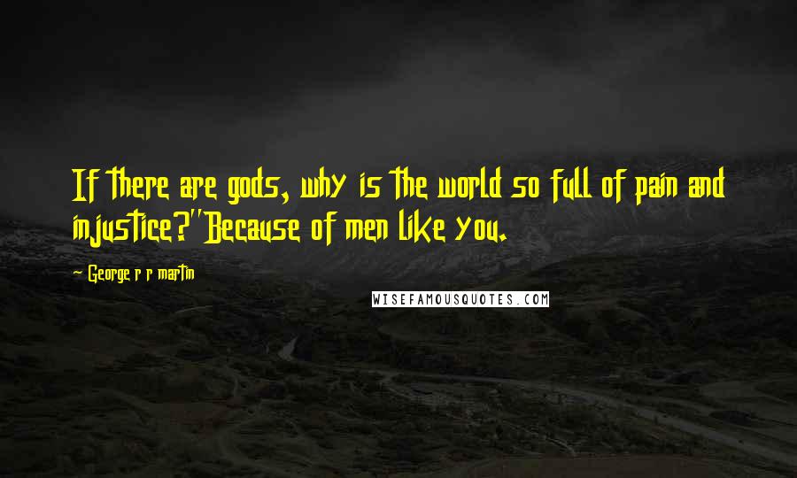 George R R Martin Quotes: If there are gods, why is the world so full of pain and injustice?''Because of men like you.