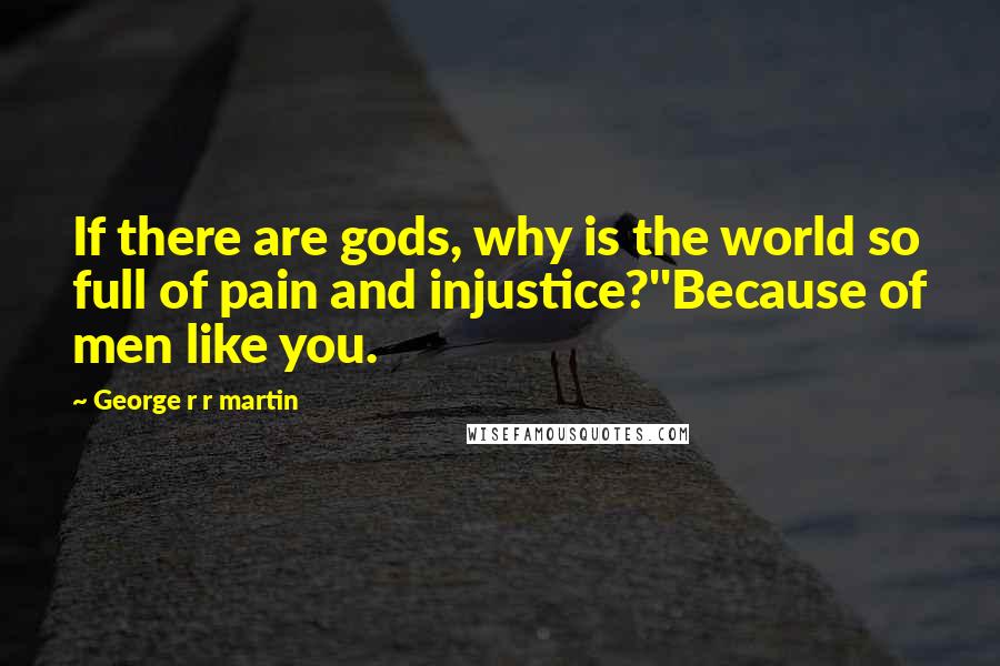 George R R Martin Quotes: If there are gods, why is the world so full of pain and injustice?''Because of men like you.