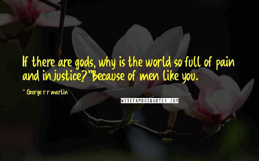 George R R Martin Quotes: If there are gods, why is the world so full of pain and injustice?''Because of men like you.