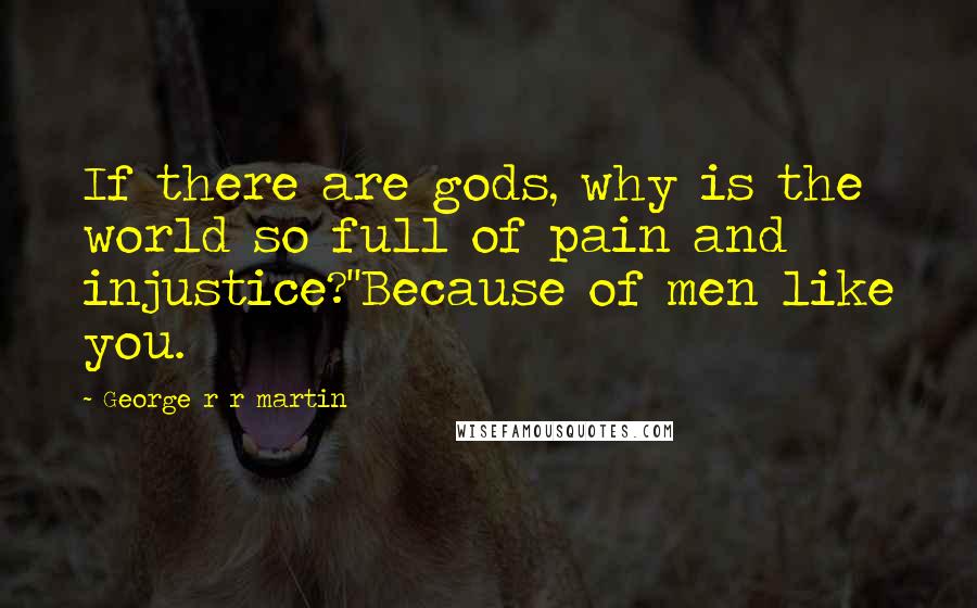 George R R Martin Quotes: If there are gods, why is the world so full of pain and injustice?''Because of men like you.