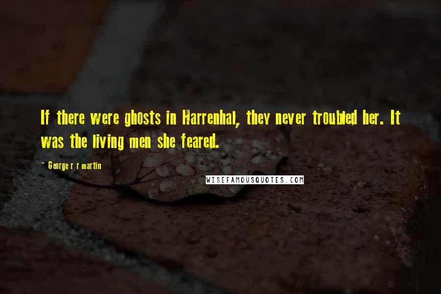 George R R Martin Quotes: If there were ghosts in Harrenhal, they never troubled her. It was the living men she feared.