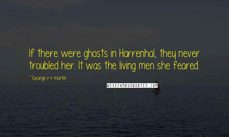 George R R Martin Quotes: If there were ghosts in Harrenhal, they never troubled her. It was the living men she feared.