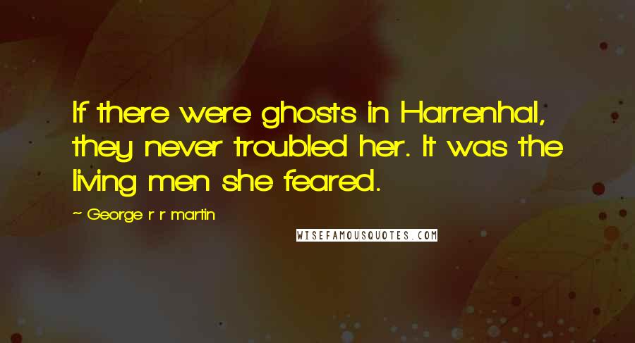 George R R Martin Quotes: If there were ghosts in Harrenhal, they never troubled her. It was the living men she feared.