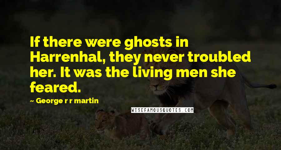 George R R Martin Quotes: If there were ghosts in Harrenhal, they never troubled her. It was the living men she feared.