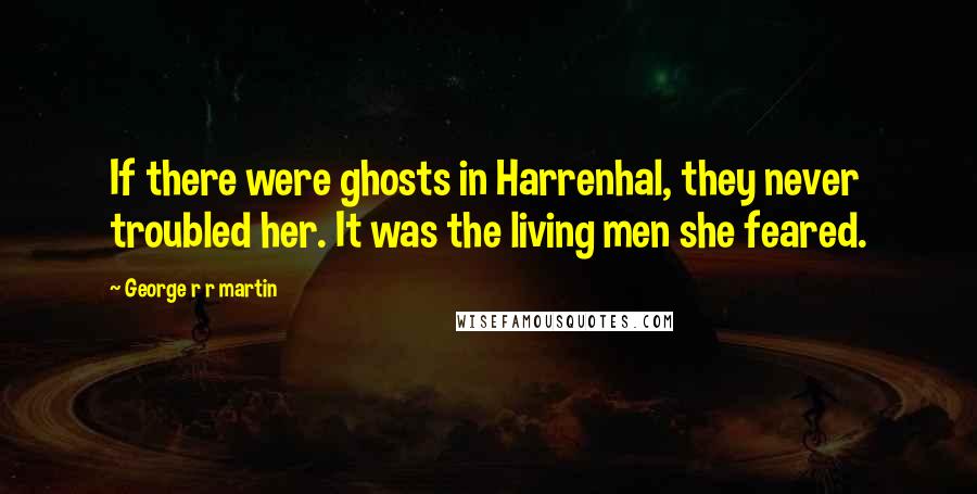 George R R Martin Quotes: If there were ghosts in Harrenhal, they never troubled her. It was the living men she feared.