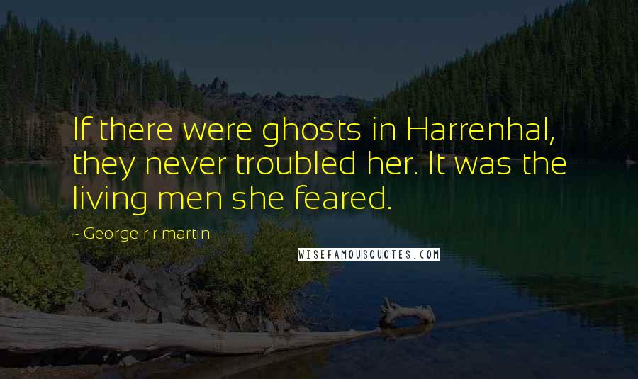 George R R Martin Quotes: If there were ghosts in Harrenhal, they never troubled her. It was the living men she feared.