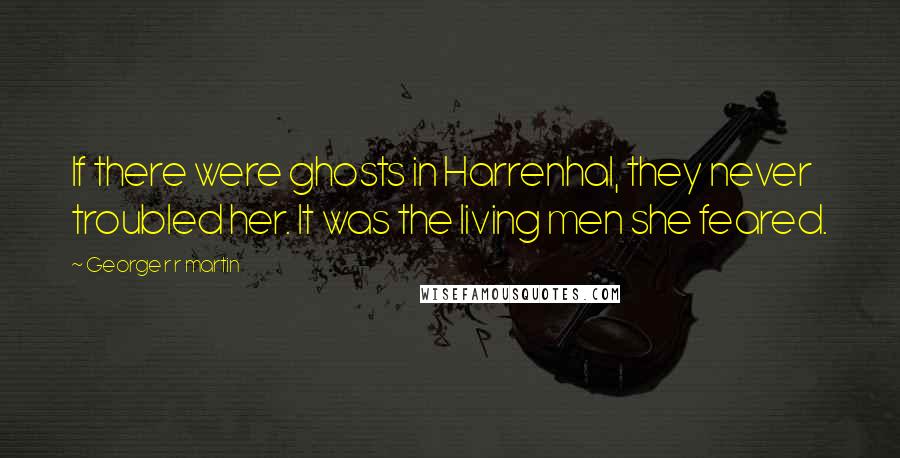 George R R Martin Quotes: If there were ghosts in Harrenhal, they never troubled her. It was the living men she feared.