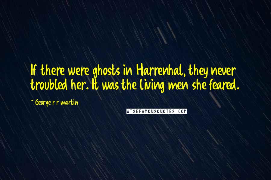 George R R Martin Quotes: If there were ghosts in Harrenhal, they never troubled her. It was the living men she feared.