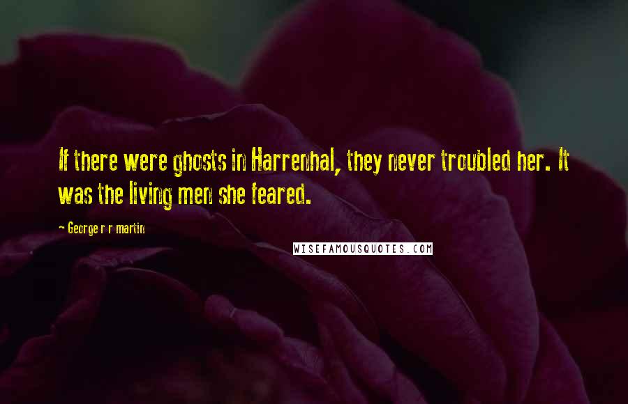 George R R Martin Quotes: If there were ghosts in Harrenhal, they never troubled her. It was the living men she feared.