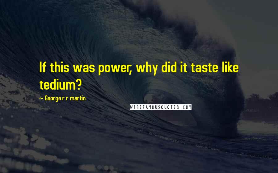George R R Martin Quotes: If this was power, why did it taste like tedium?