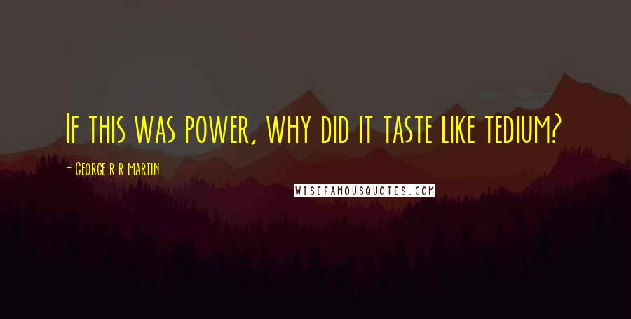 George R R Martin Quotes: If this was power, why did it taste like tedium?