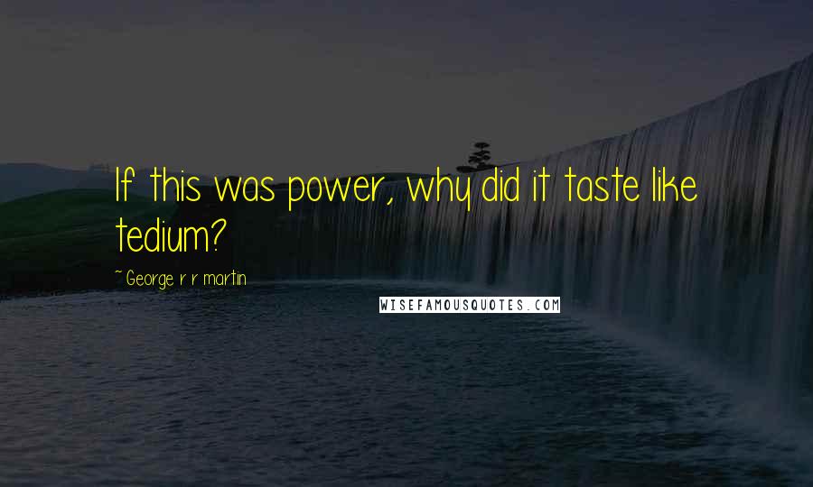 George R R Martin Quotes: If this was power, why did it taste like tedium?