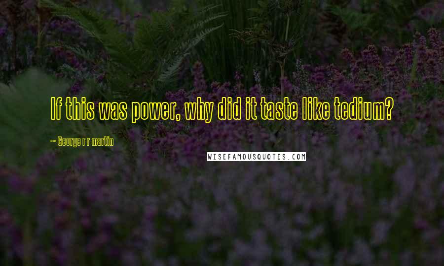 George R R Martin Quotes: If this was power, why did it taste like tedium?